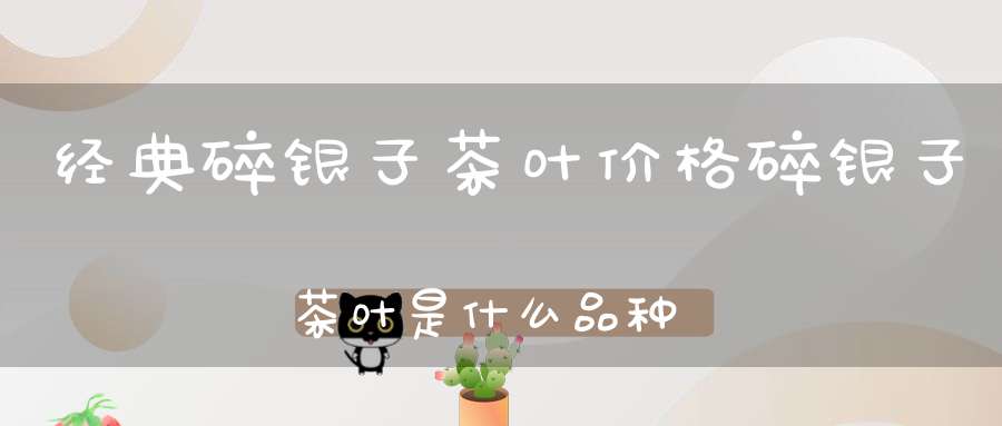 经典碎银子茶叶价格碎银子茶叶是什么品种
