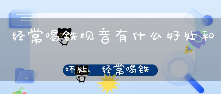 经常喝铁观音有什么好处和坏处,经常喝铁观音对身体好吗