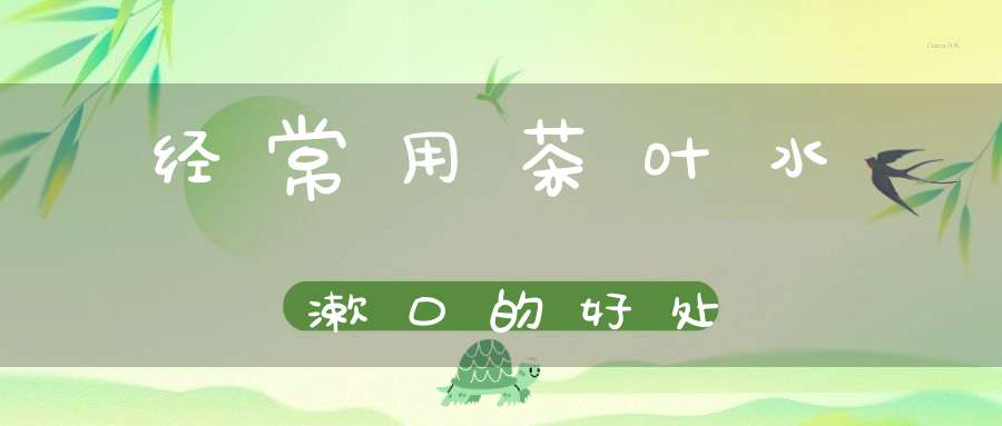 经常用茶叶水漱口的好处