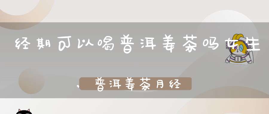 经期可以喝普洱姜茶吗女生,普洱姜茶月经可以喝吗