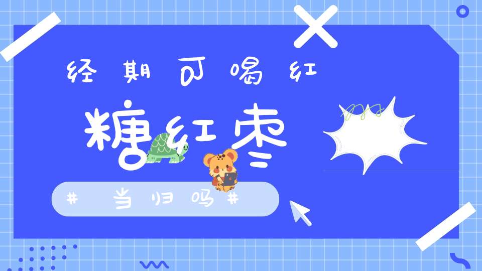 经期可喝红糖红枣当归吗？