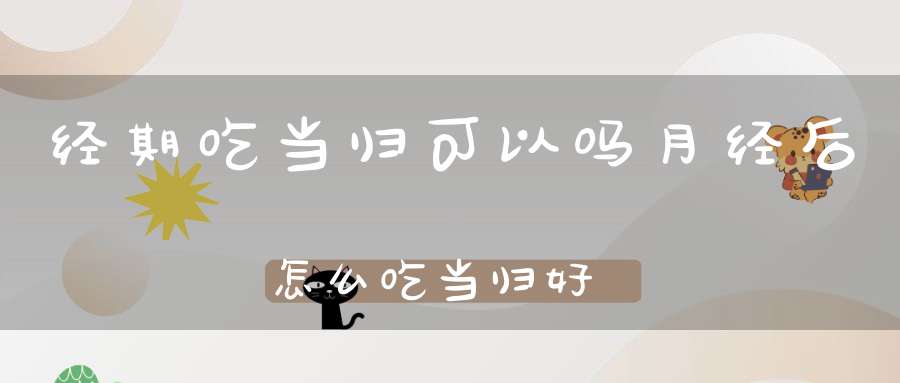 经期吃当归可以吗月经后怎么吃当归好？