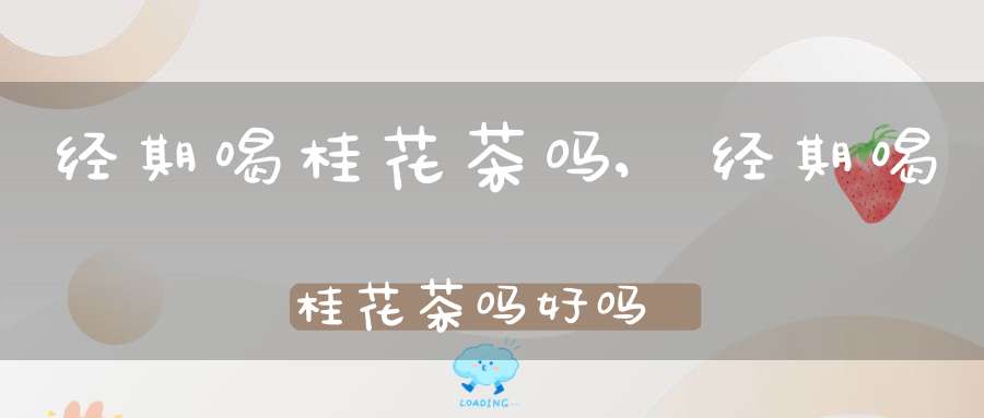 经期喝桂花茶吗,经期喝桂花茶吗好吗