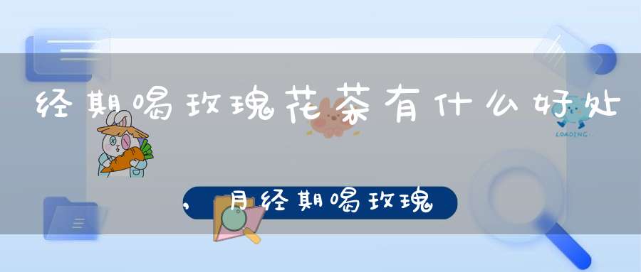 经期喝玫瑰花茶有什么好处,月经期喝玫瑰花茶有什么好处