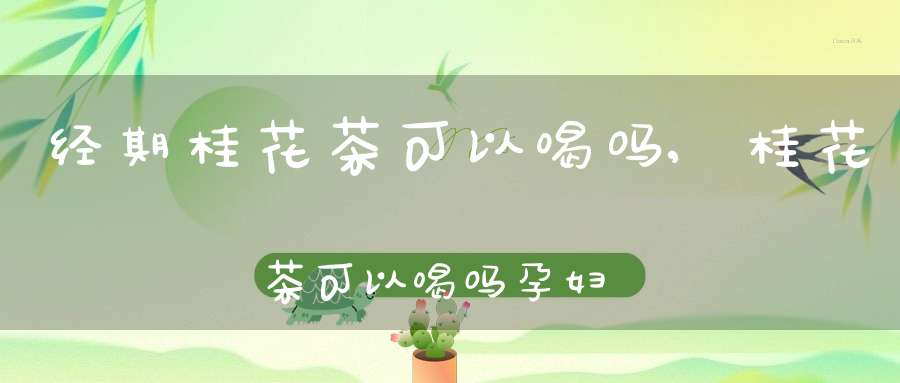 经期桂花茶可以喝吗,桂花茶可以喝吗孕妇可以喝吗