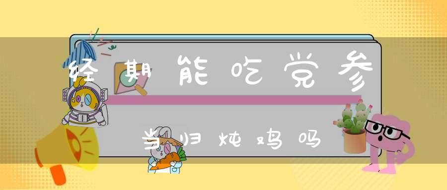 经期能吃党参当归炖鸡吗？