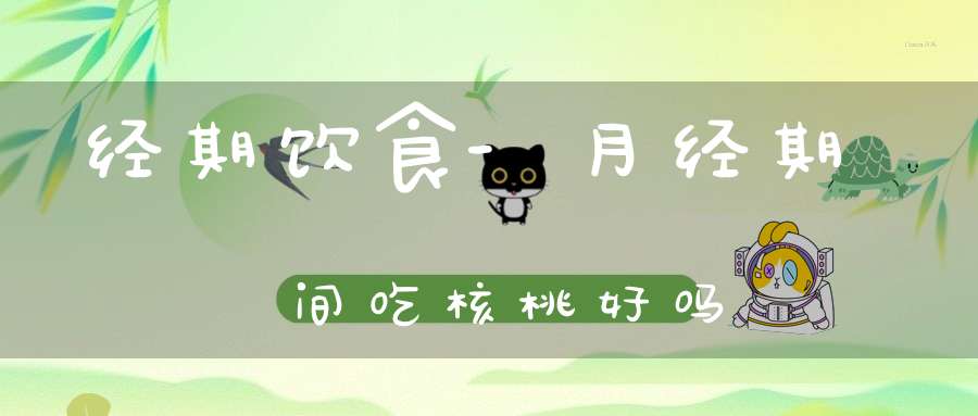 经期饮食-月经期间吃核桃好吗