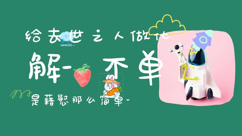 给去世之人做化解-不单是藉慰那么简单-更重大的意义在此