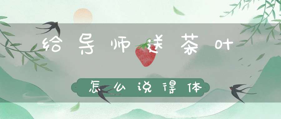 给导师送茶叶怎么说得体