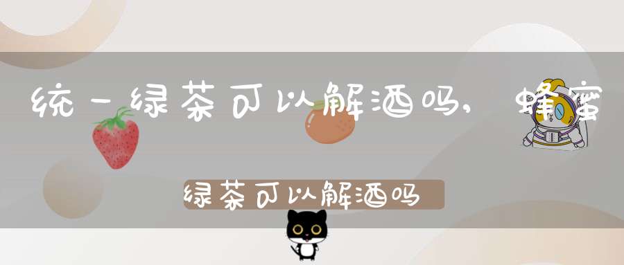统一绿茶可以解酒吗,蜂蜜绿茶可以解酒吗
