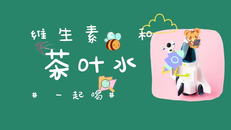 维生素c和茶叶水一起喝