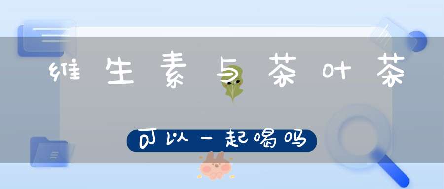 维生素与茶叶茶可以一起喝吗
