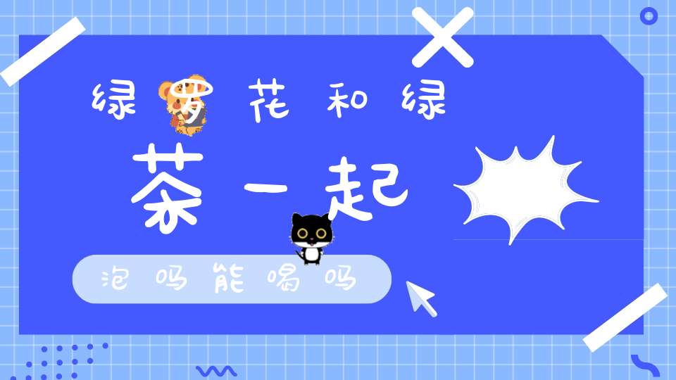 绿罗花和绿茶一起泡吗能喝吗