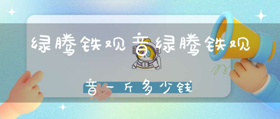 绿腾铁观音绿腾铁观音一斤多少钱