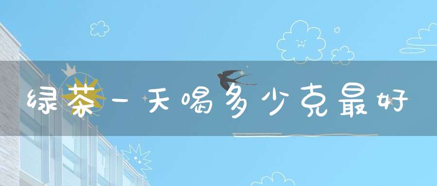 绿茶一天喝多少克最好