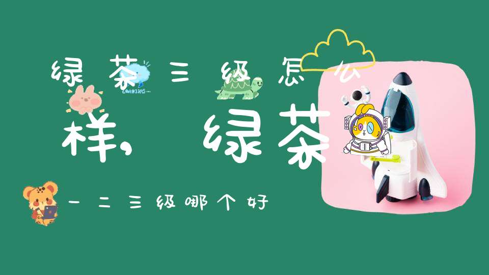 绿茶三级怎么样,绿茶一二三级哪个好