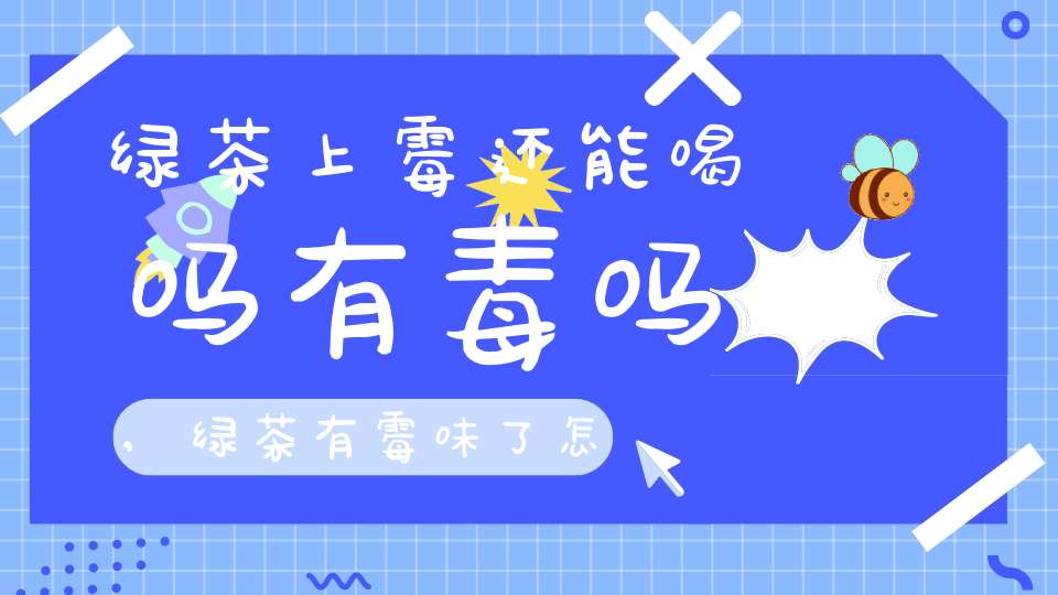 绿茶上霉还能喝吗有毒吗,绿茶有霉味了怎么处理