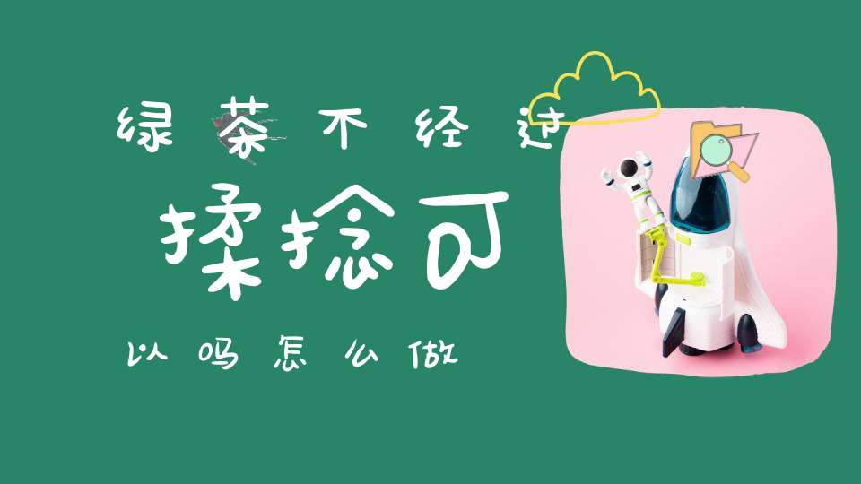 绿茶不经过揉捻可以吗怎么做