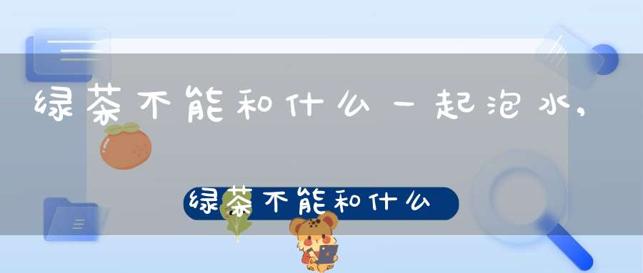 绿茶不能和什么一起泡水,绿茶不能和什么一起泡着喝