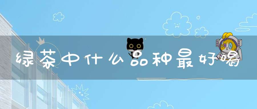 绿茶中什么品种最好喝