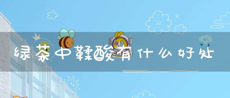 绿茶中鞣酸有什么好处