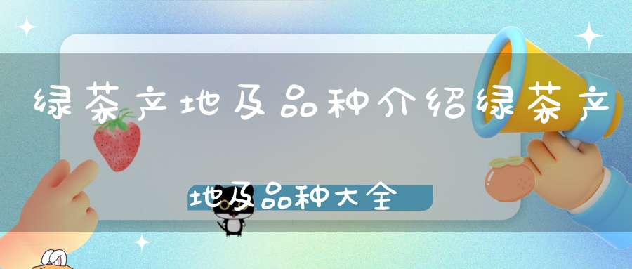 绿茶产地及品种介绍绿茶产地及品种大全