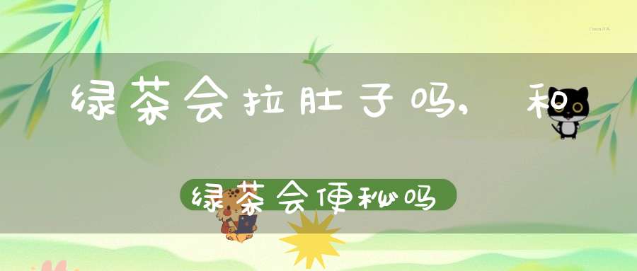 绿茶会拉肚子吗?,和绿茶会便秘吗