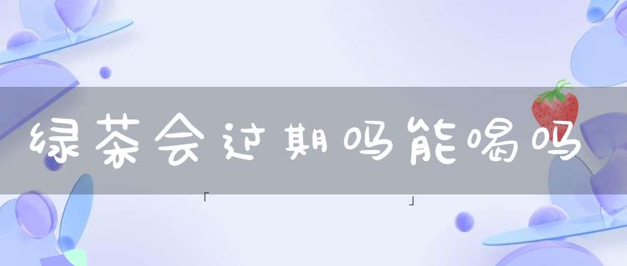 绿茶会过期吗能喝吗?