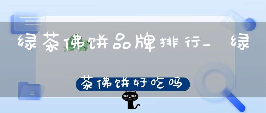 绿茶佛饼品牌排行_绿茶佛饼好吃吗