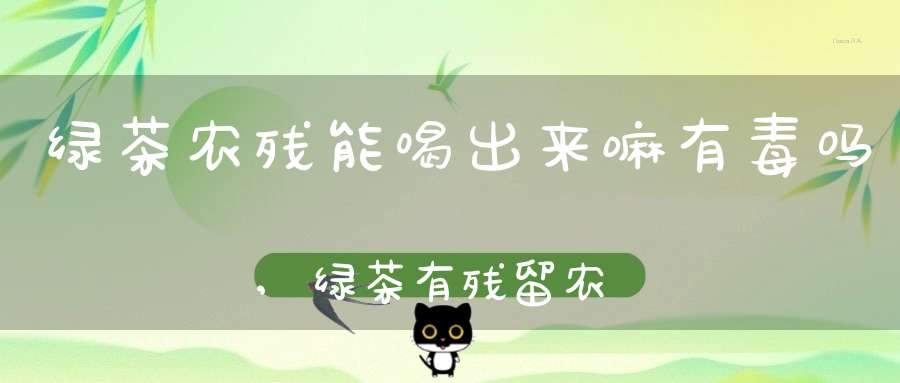 绿茶农残能喝出来嘛有毒吗,绿茶有残留农药吗