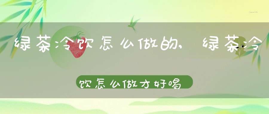 绿茶冷饮怎么做的,绿茶冷饮怎么做才好喝
