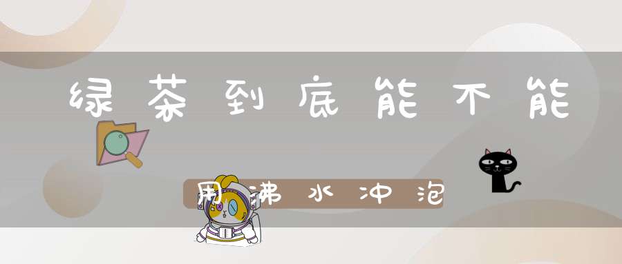 绿茶到底能不能用沸水冲泡