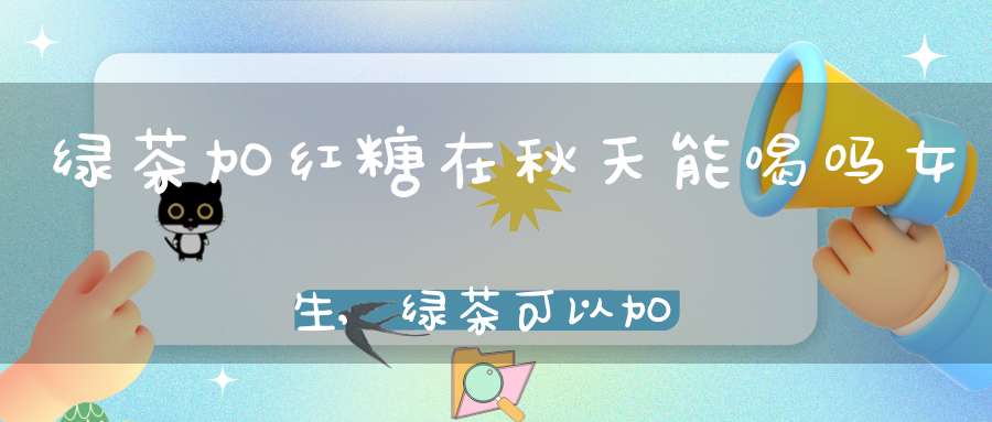 绿茶加红糖在秋天能喝吗女生,绿茶可以加红糖一起喝吗
