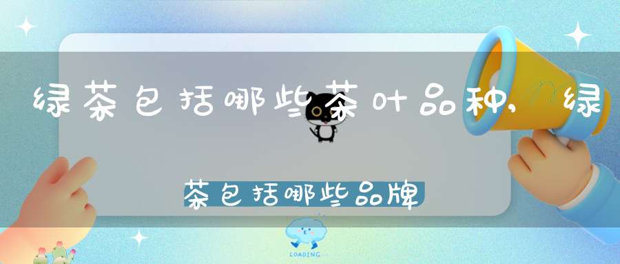 绿茶包括哪些茶叶品种,绿茶包括哪些品牌