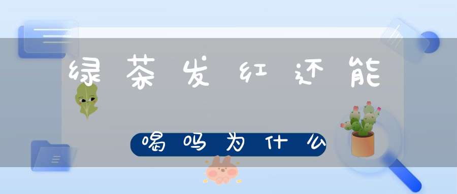 绿茶发红还能喝吗为什么