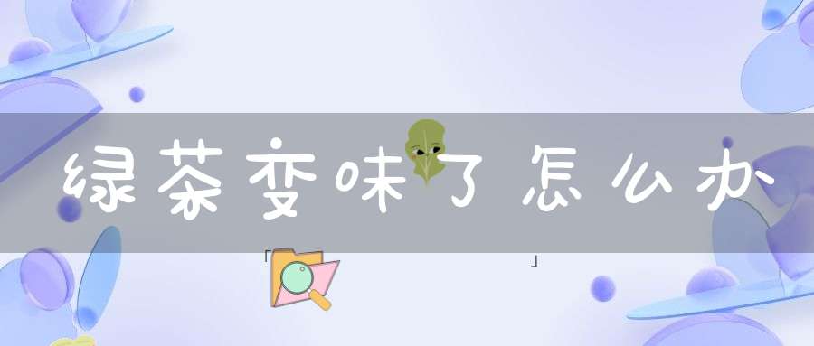 绿茶变味了怎么办
