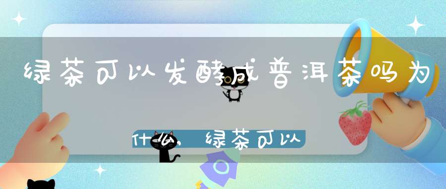 绿茶可以发酵成普洱茶吗为什么,绿茶可以发酵成普洱茶吗知乎