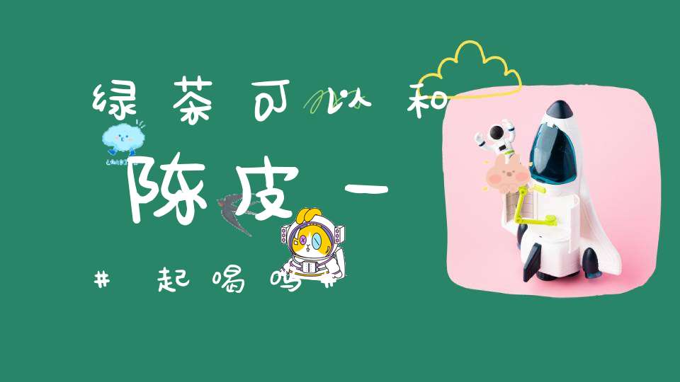 绿茶可以和陈皮一起喝吗