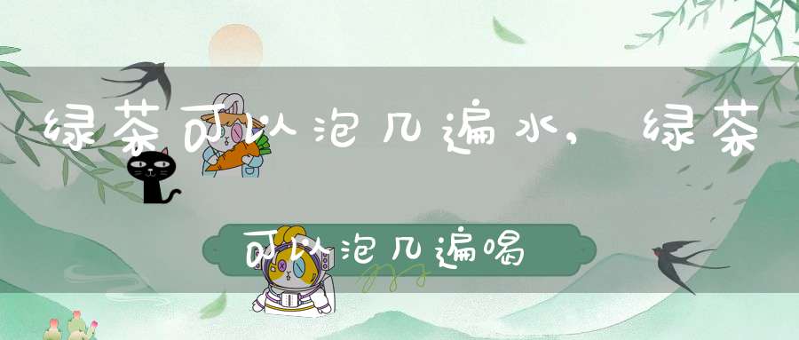 绿茶可以泡几遍水,绿茶可以泡几遍喝