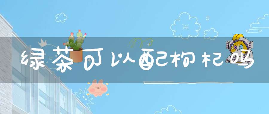 绿茶可以配枸杞吗?