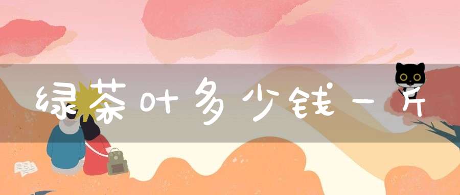 绿茶叶多少钱一斤