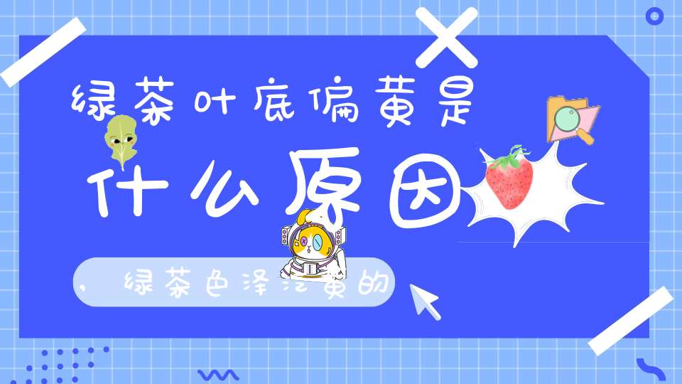 绿茶叶底偏黄是什么原因,绿茶色泽泛黄的原因