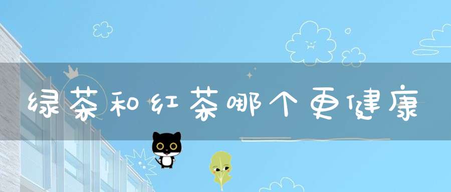 绿茶和红茶哪个更健康