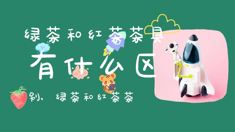绿茶和红茶茶具有什么区别,绿茶和红茶茶具的区别