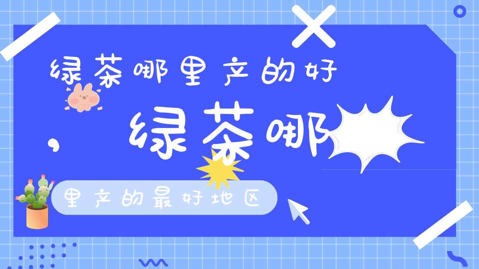 绿茶哪里产的好,绿茶哪里产的最好地区
