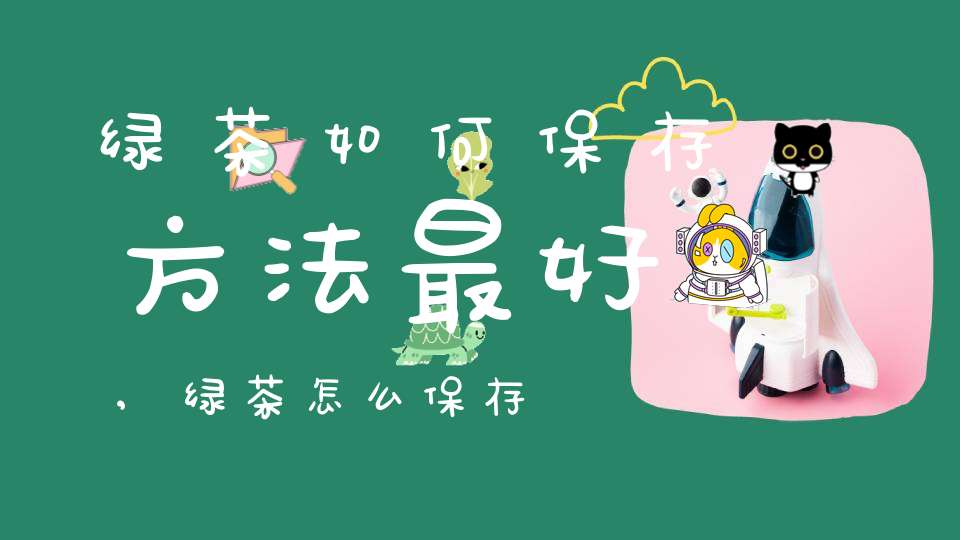 绿茶如何保存方法最好,绿茶怎么保存