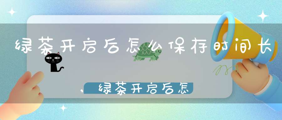 绿茶开启后怎么保存时间长,绿茶开启后怎么保存呢