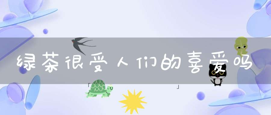 绿茶很受人们的喜爱吗