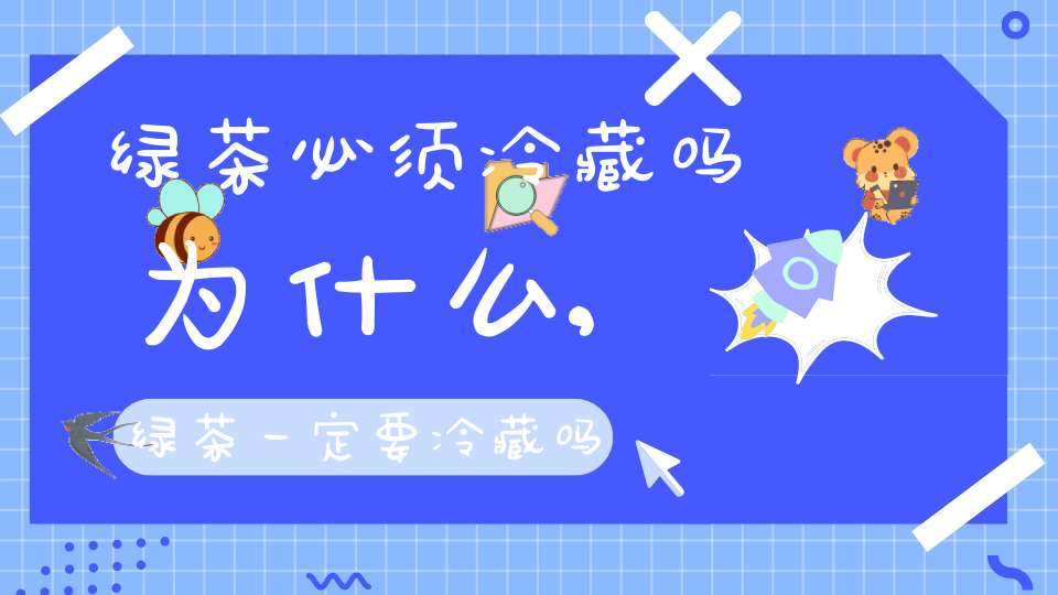 绿茶必须冷藏吗为什么,绿茶一定要冷藏吗