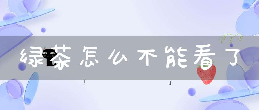 绿茶怎么不能看了?